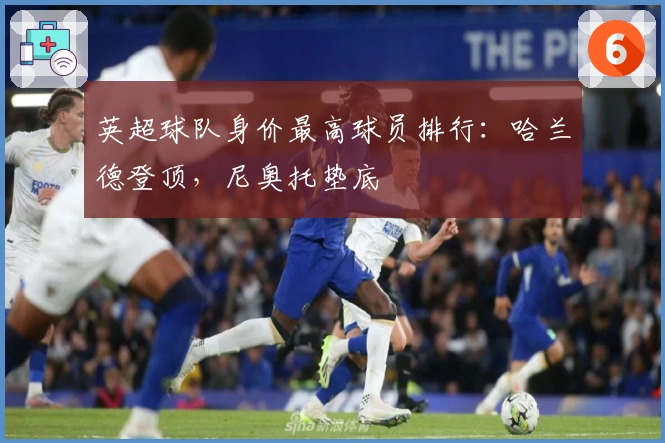 英超球队身价最高球员排行：哈兰德登顶，尼奥托垫底
