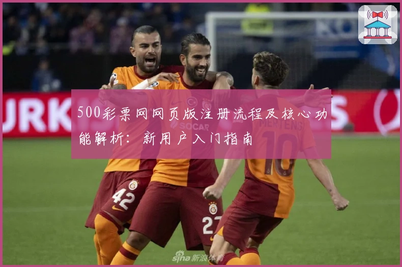 500彩票网网页版注册流程及核心功能解析:新用户入门指南
