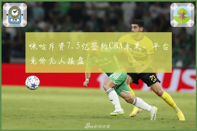 咪咕斥资7.5亿签约CBA未果，平台竞价无人接盘