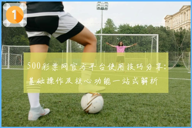 500彩票网官方平台使用技巧分享：基础操作及核心功能一站式解析