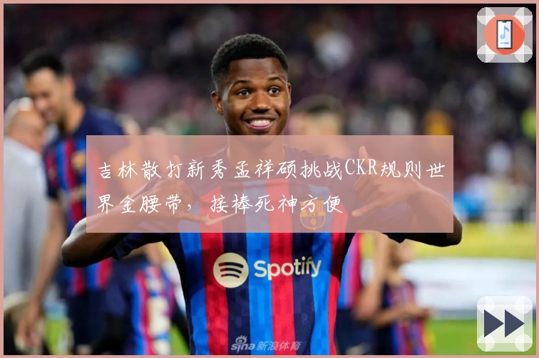 吉林散打新秀孟祥硕挑战CKR规则世界金腰带，接棒死神方便