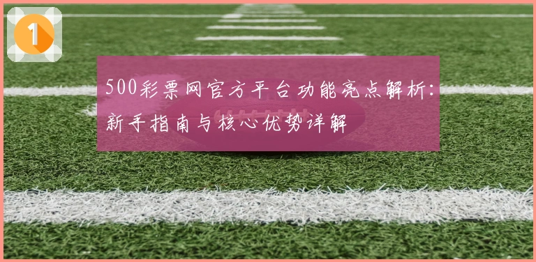 500彩票网官方平台功能亮点解析：新手指南与核心优势详解