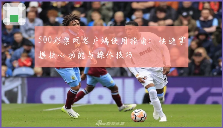 500彩票网客户端使用指南：快速掌握核心功能与操作技巧