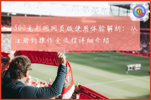 500竞彩网网页版使用体验解析：从注册到操作全流程详细介绍
